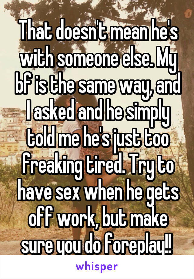 That doesn't mean he's with someone else. My bf is the same way, and I asked and he simply told me he's just too freaking tired. Try to have sex when he gets off work, but make sure you do foreplay!! 