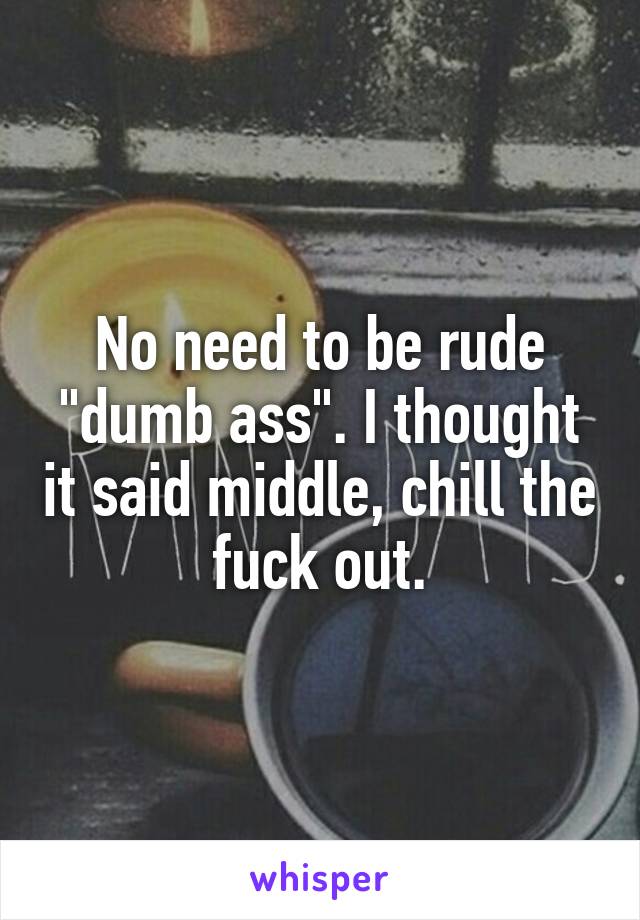 No need to be rude "dumb ass". I thought it said middle, chill the fuck out.