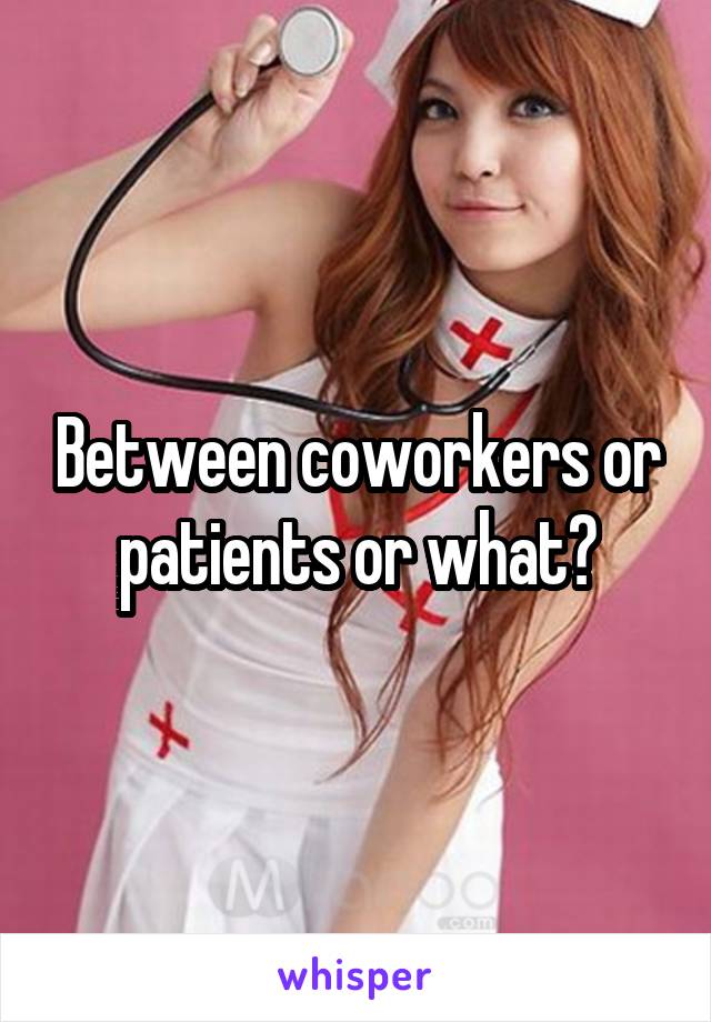 Between coworkers or patients or what?