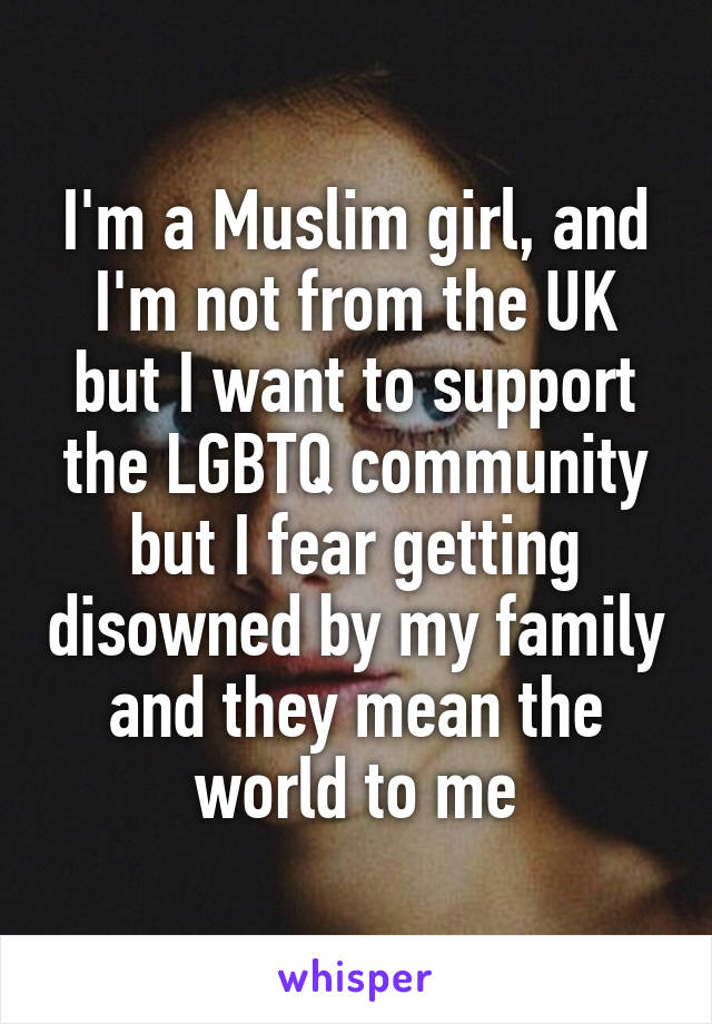 I'm a Muslim girl, and I'm not from the UK but I want to support the LGBTQ community but I fear getting disowned by my family and they mean the world to me