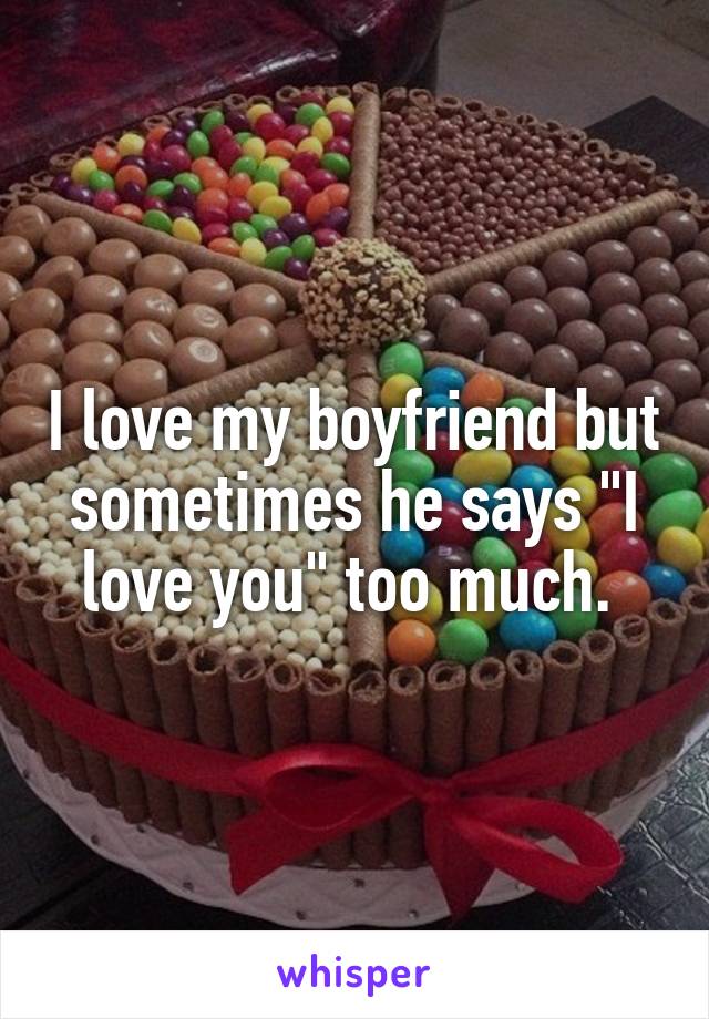 I love my boyfriend but sometimes he says "I love you" too much. 