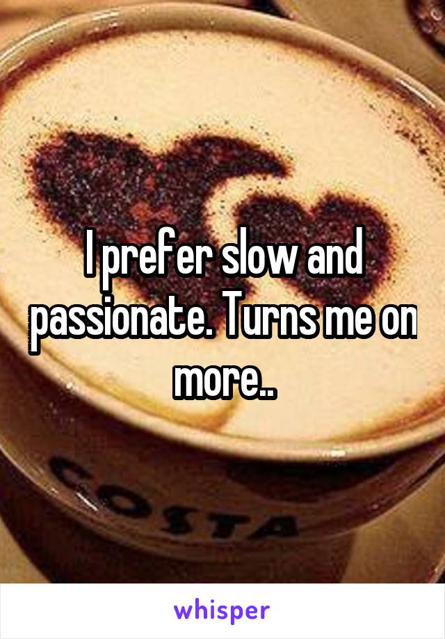 I prefer slow and passionate. Turns me on more..