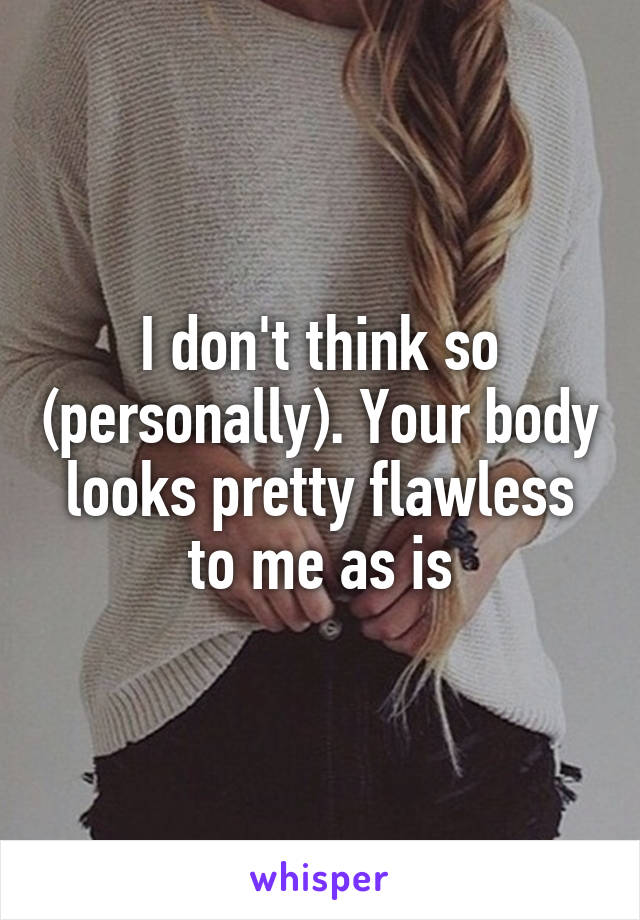 I don't think so (personally). Your body looks pretty flawless to me as is