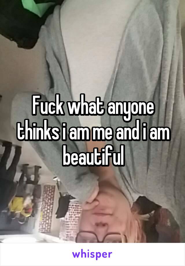 Fuck what anyone thinks i am me and i am beautiful