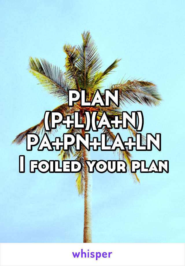 PLAN
(P+L)(A+N)
PA+PN+LA+LN
I foiled your plan