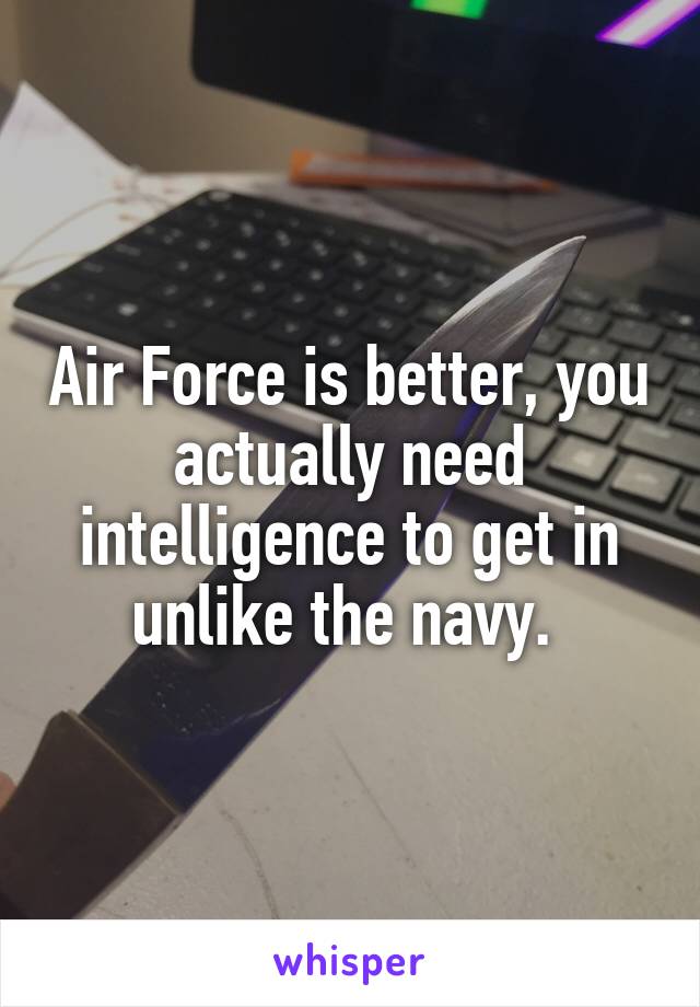 Air Force is better, you actually need intelligence to get in unlike the navy. 