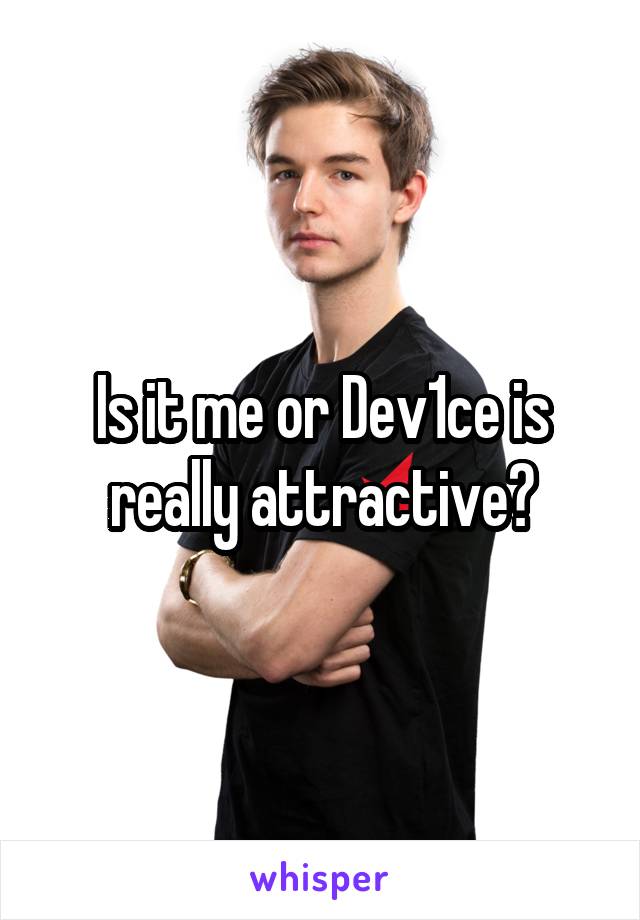 Is it me or Dev1ce is really attractive?