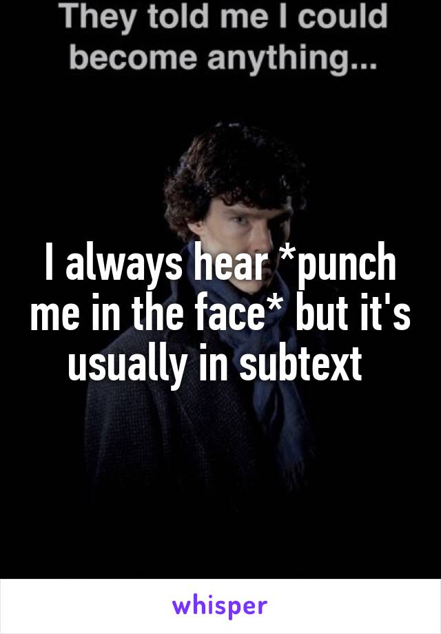 I always hear *punch me in the face* but it's usually in subtext 