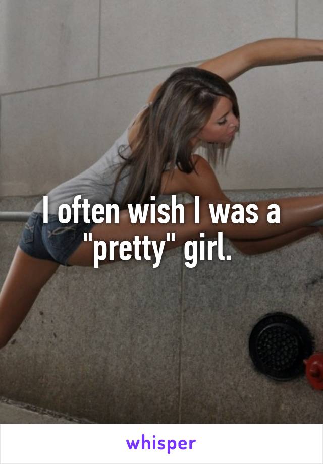 I often wish I was a "pretty" girl. 