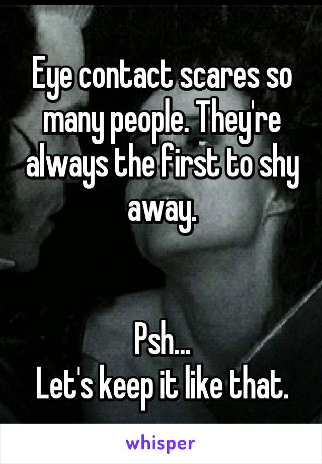 Eye contact scares so many people. They're always the first to shy away.


Psh...
Let's keep it like that.