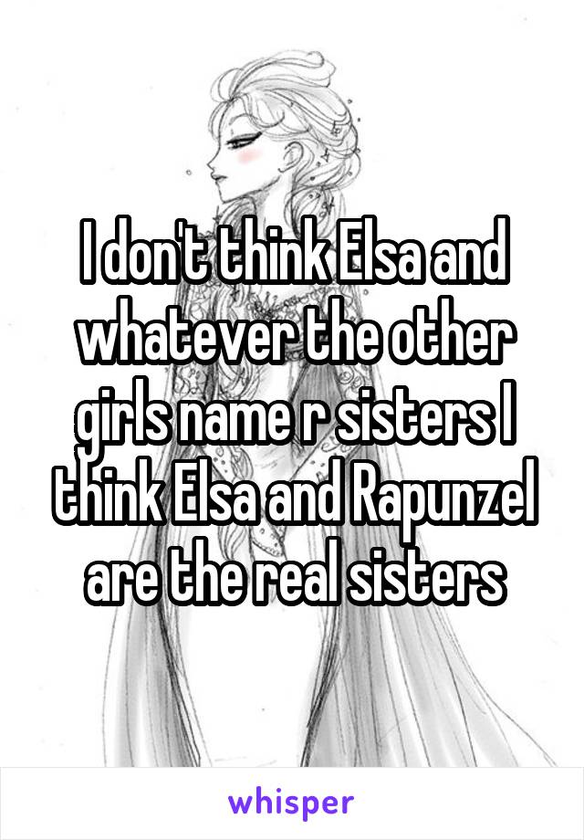 I don't think Elsa and whatever the other girls name r sisters I think Elsa and Rapunzel are the real sisters