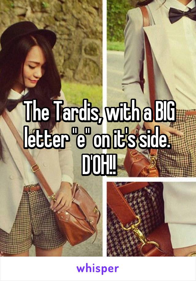 The Tardis, with a BIG letter "e" on it's side.  D'OH!!