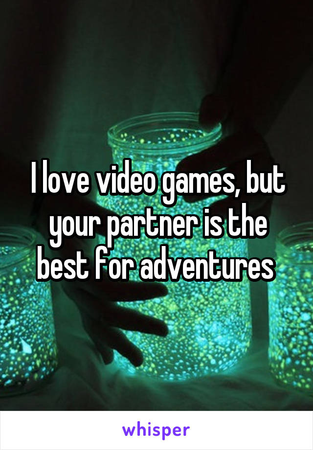 I love video games, but your partner is the best for adventures 