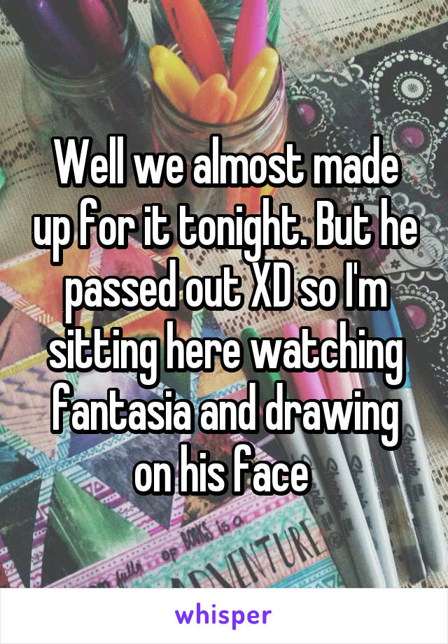 Well we almost made up for it tonight. But he passed out XD so I'm sitting here watching fantasia and drawing on his face 