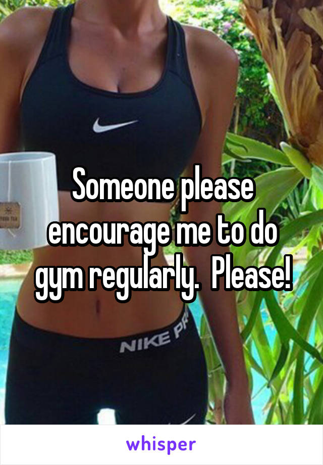 Someone please encourage me to do gym regularly.  Please!