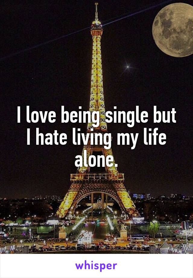 I love being single but I hate living my life alone.