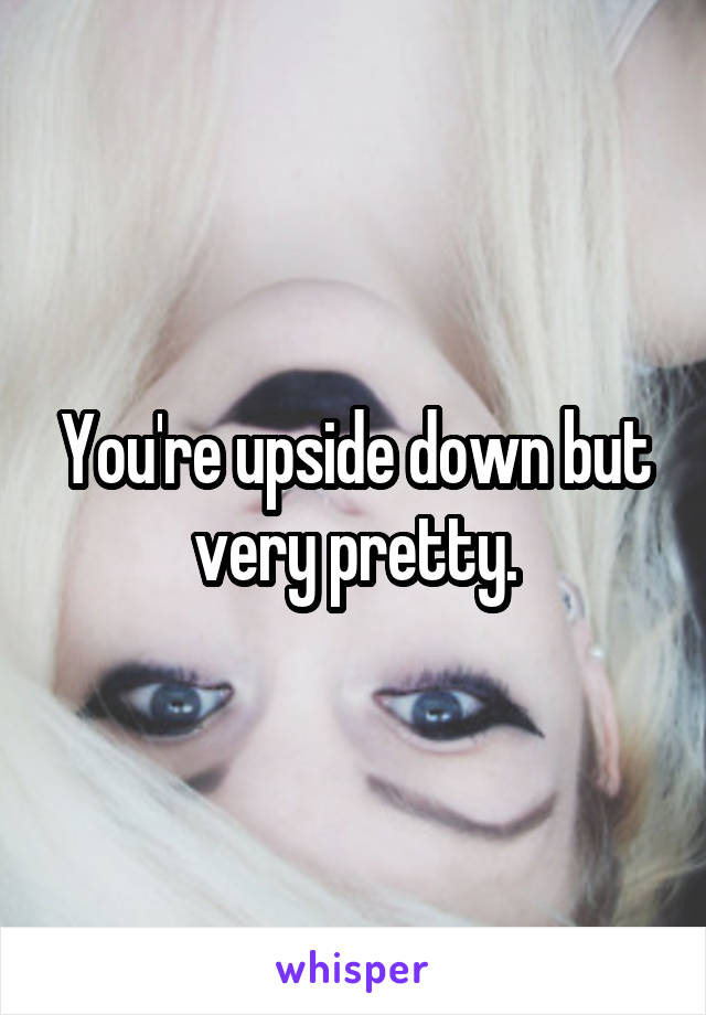 You're upside down but very pretty.