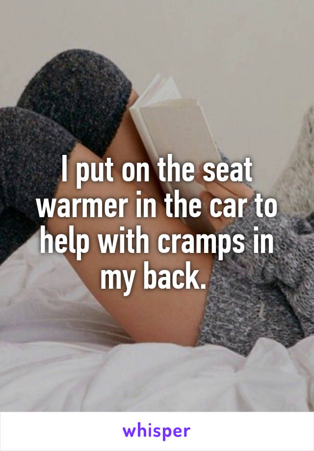 I put on the seat warmer in the car to help with cramps in my back. 