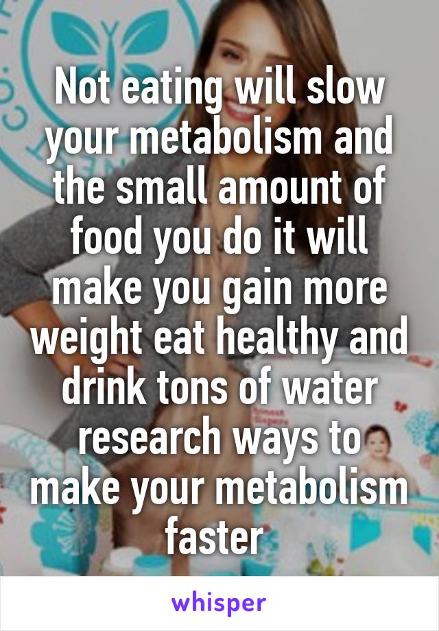 Not eating will slow your metabolism and the small amount of food you do it will make you gain more weight eat healthy and drink tons of water research ways to make your metabolism faster 
