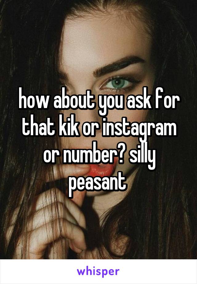 how about you ask for that kik or instagram or number? silly peasant 