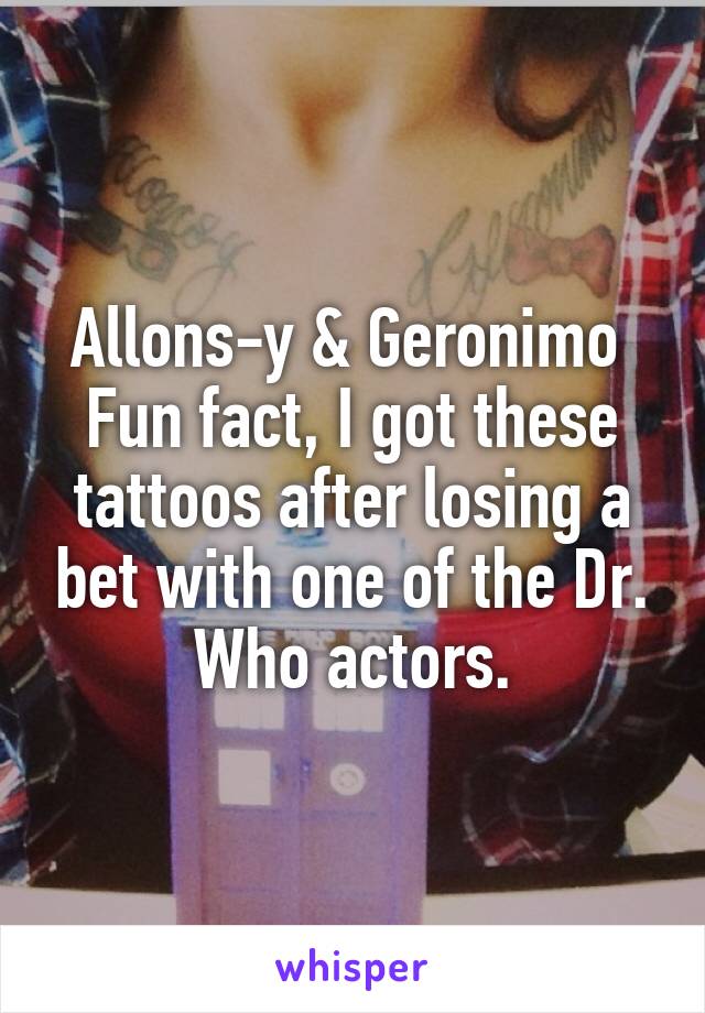 Allons-y & Geronimo 
Fun fact, I got these tattoos after losing a bet with one of the Dr. Who actors.