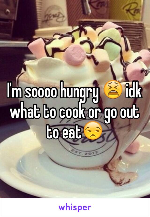 I'm soooo hungry 😫 idk what to cook or go out to eat😒