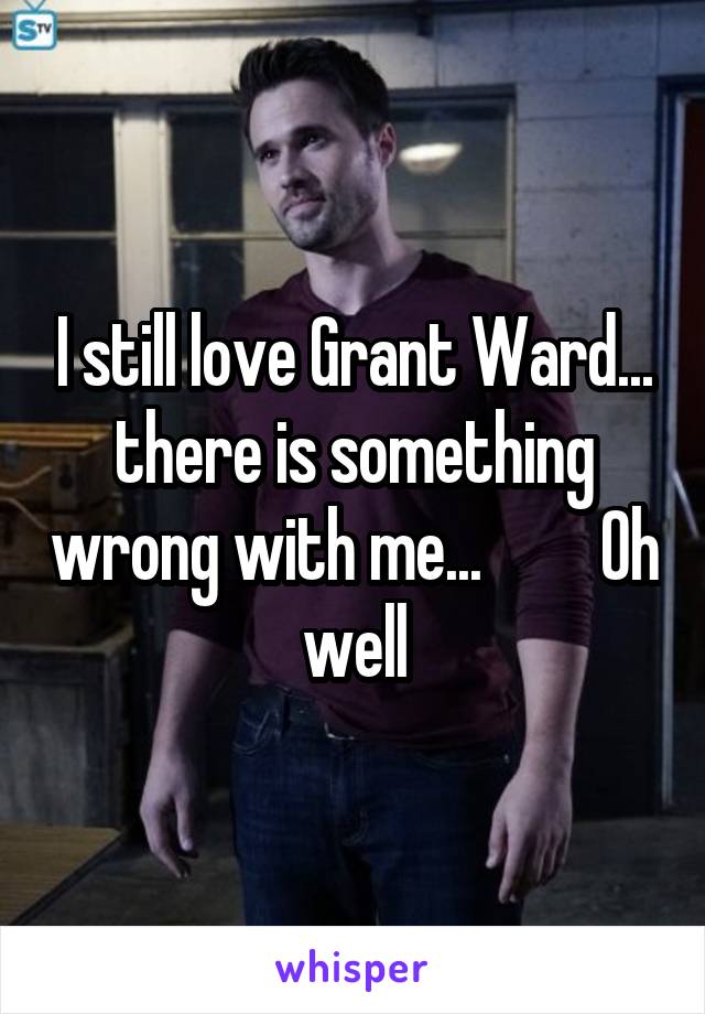 I still love Grant Ward... there is something wrong with me...         Oh well