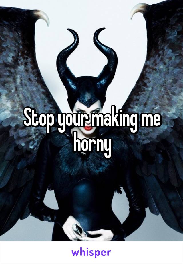 Stop your making me horny