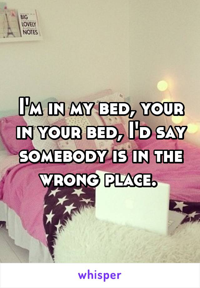 I'm in my bed, your in your bed, I'd say somebody is in the wrong place. 