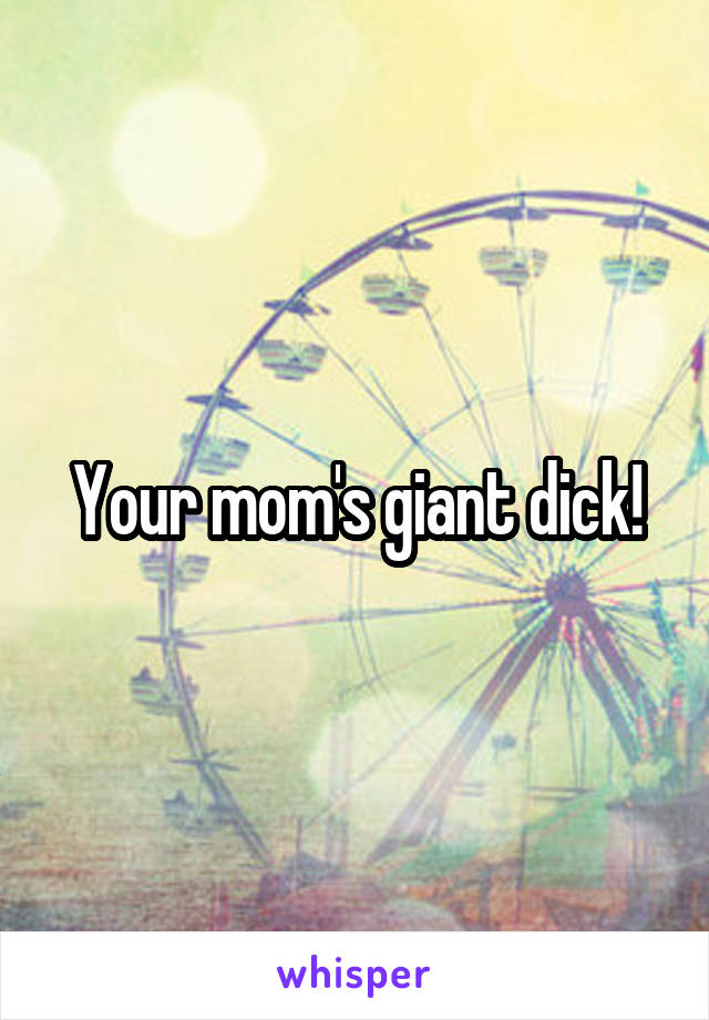 Your mom's giant dick!