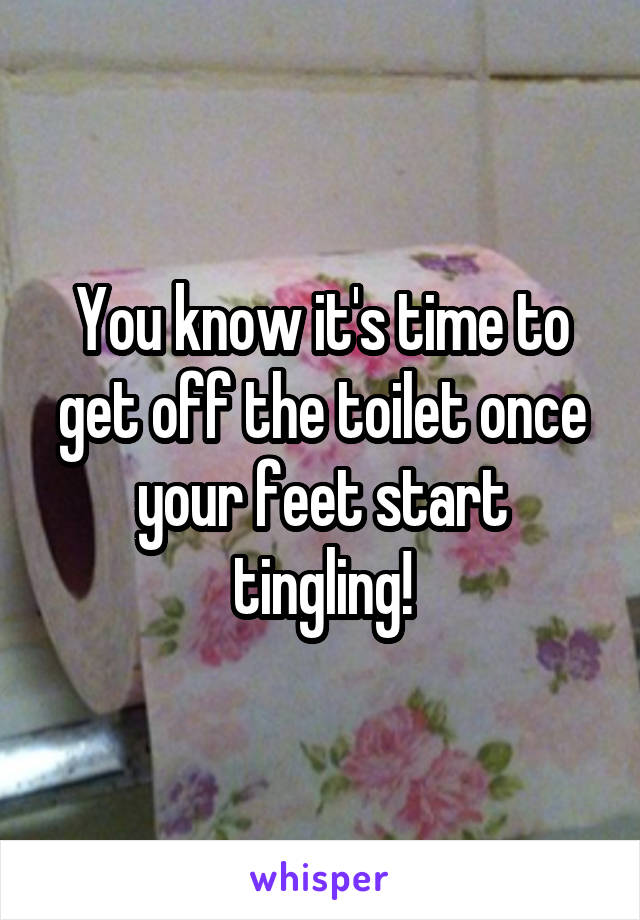 You know it's time to get off the toilet once your feet start tingling!