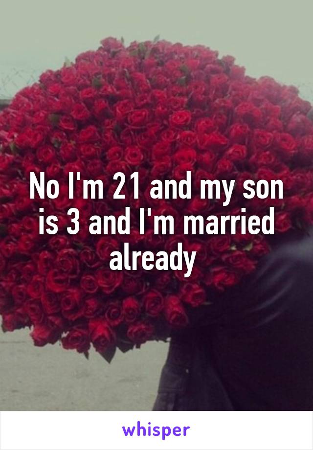 No I'm 21 and my son is 3 and I'm married already 