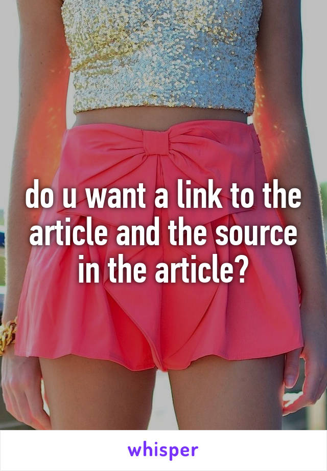 do u want a link to the article and the source in the article?