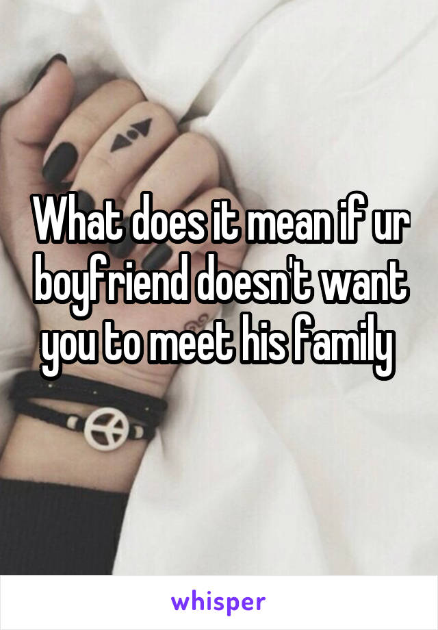 What does it mean if ur boyfriend doesn't want you to meet his family 
