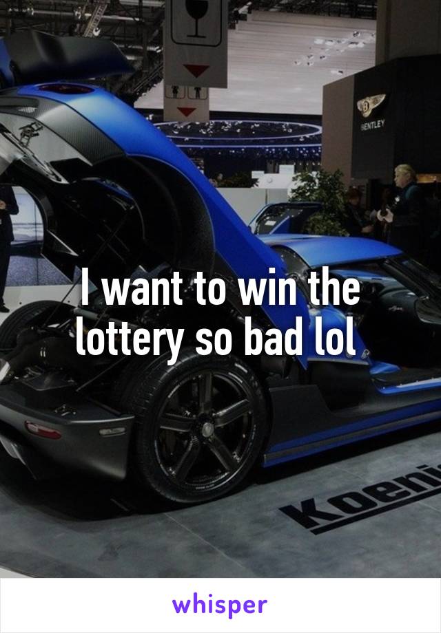 I want to win the lottery so bad lol 