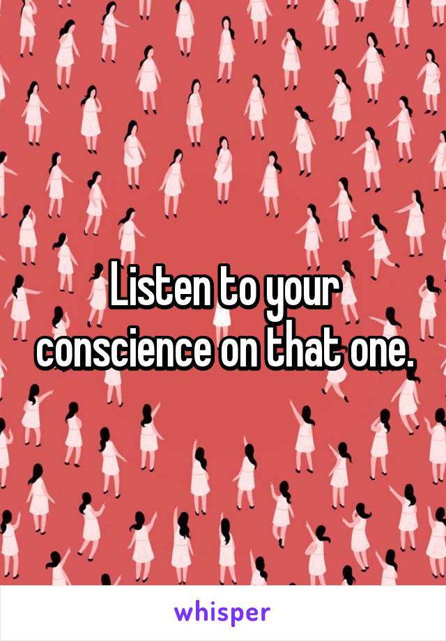 Listen to your conscience on that one.