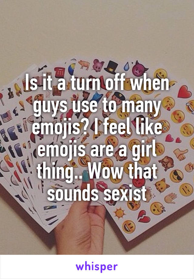Is it a turn off when guys use to many emojis? I feel like emojis are a girl thing.. Wow that sounds sexist