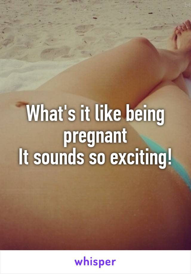 What's it like being pregnant
It sounds so exciting!