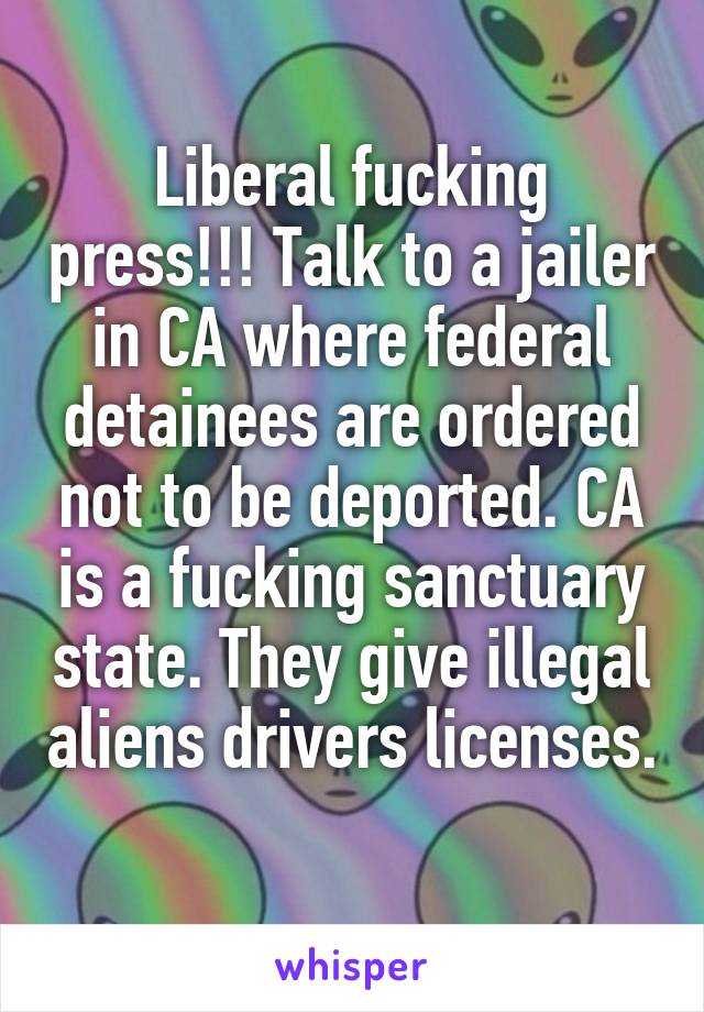 Liberal fucking press!!! Talk to a jailer in CA where federal detainees are ordered not to be deported. CA is a fucking sanctuary state. They give illegal aliens drivers licenses. 