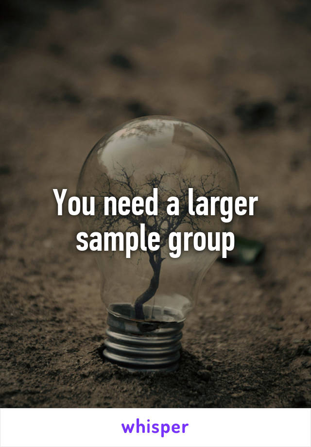 You need a larger sample group