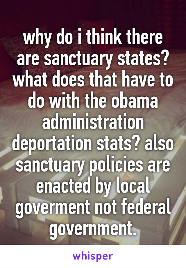 why do i think there are sanctuary states? what does that have to do with the obama administration deportation stats? also sanctuary policies are enacted by local goverment not federal government.