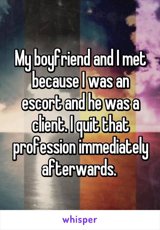 My boyfriend and I met because I was an escort and he was a client. I quit that profession immediately afterwards. 
