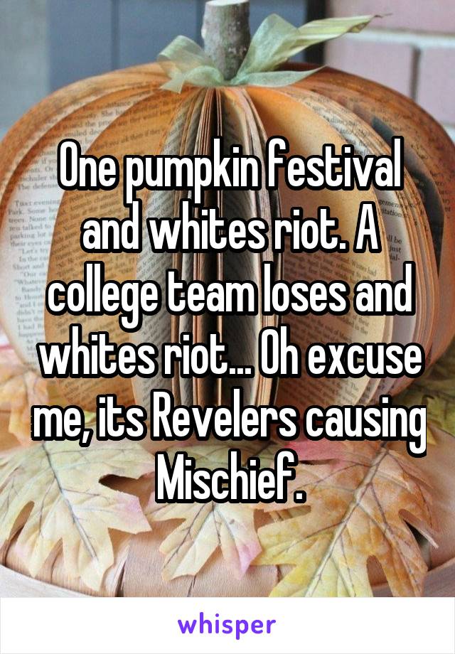 One pumpkin festival and whites riot. A college team loses and whites riot... Oh excuse me, its Revelers causing Mischief.