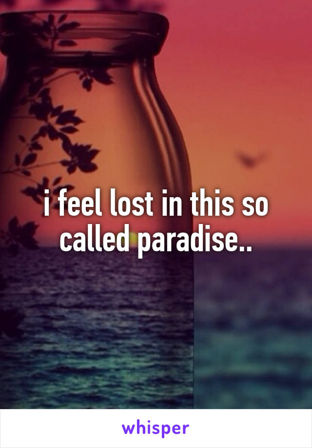 i feel lost in this so called paradise..