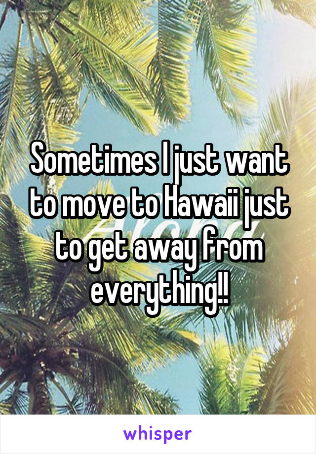 Sometimes I just want to move to Hawaii just to get away from everything!!