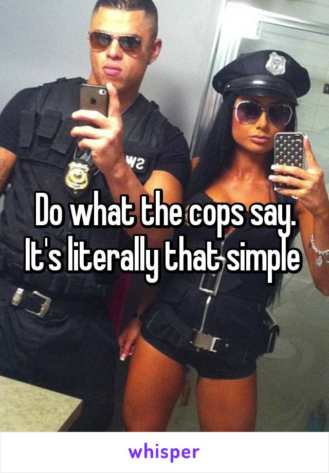 Do what the cops say. It's literally that simple 