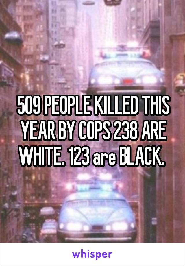 509 PEOPLE KILLED THIS YEAR BY COPS 238 ARE WHITE. 123 are BLACK. 