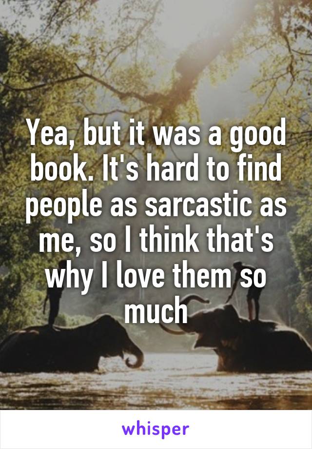 Yea, but it was a good book. It's hard to find people as sarcastic as me, so I think that's why I love them so much