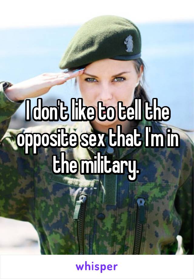 I don't like to tell the opposite sex that I'm in the military. 