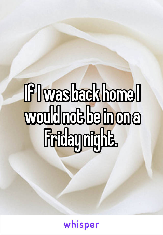 If I was back home I would not be in on a Friday night. 